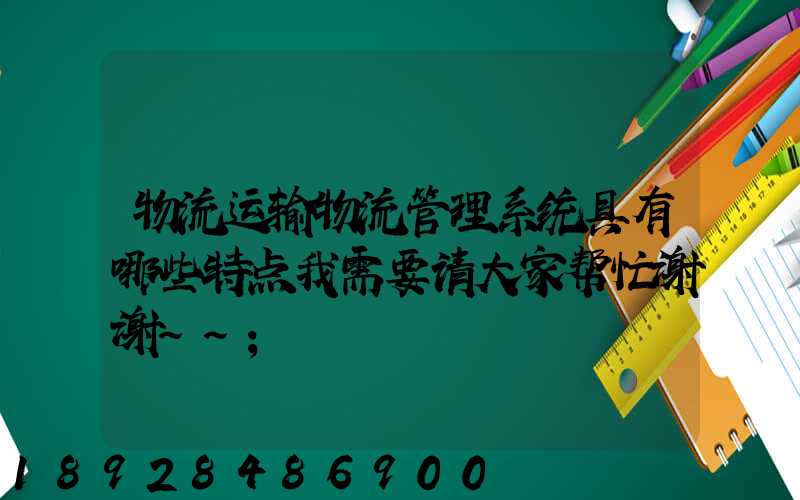 物流运输物流管理系统具有哪些特点我需要请大家帮忙谢谢~~