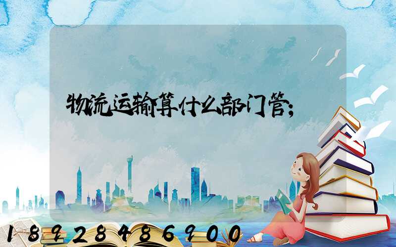 物流运输算什么部门管