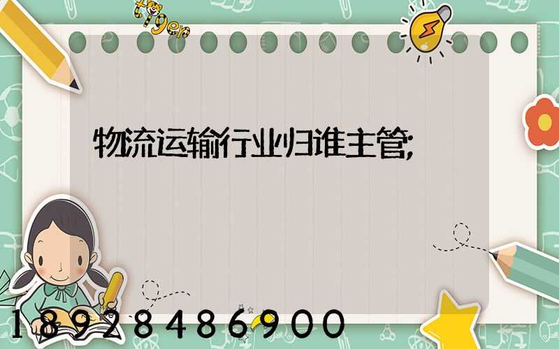 物流运输行业归谁主管