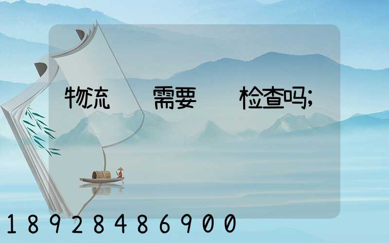 物流运输需要经过检查吗
