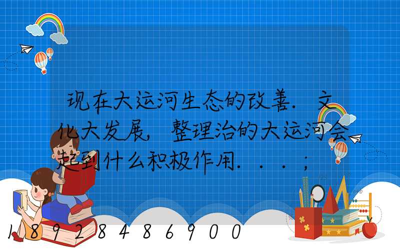 现在大运河生态的改善.文化大发展,整理治的大运河会起到什么积极作用...