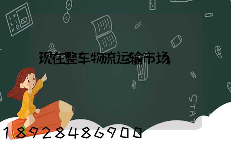 现在整车物流运输市场