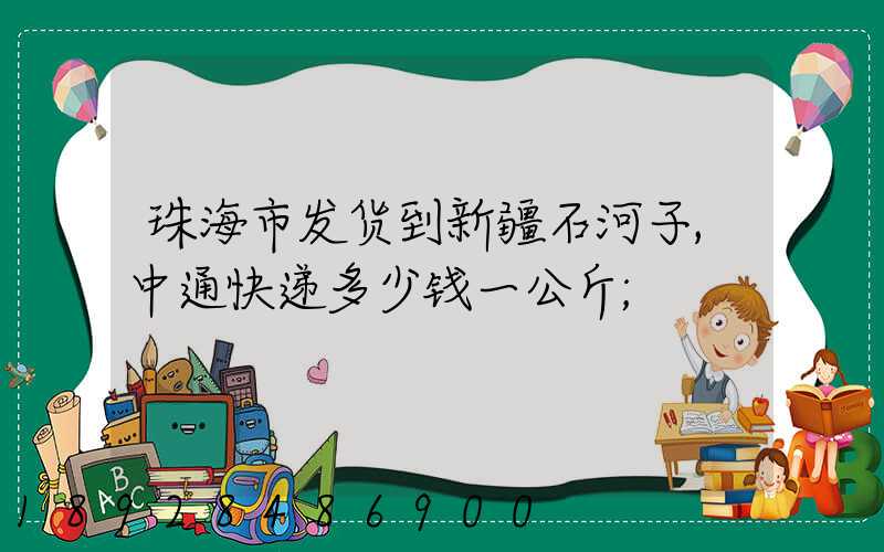 珠海市发货到新疆石河子,中通快递多少钱一公斤