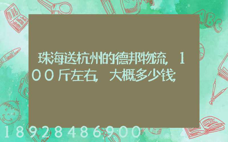 珠海送杭州的德邦物流,100斤左右,大概多少钱