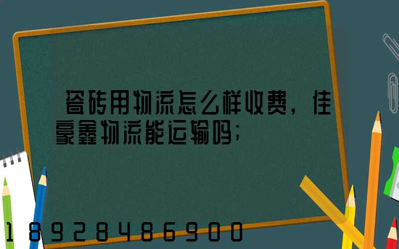 瓷砖用物流怎么样收费,佳豪鑫物流能运输吗