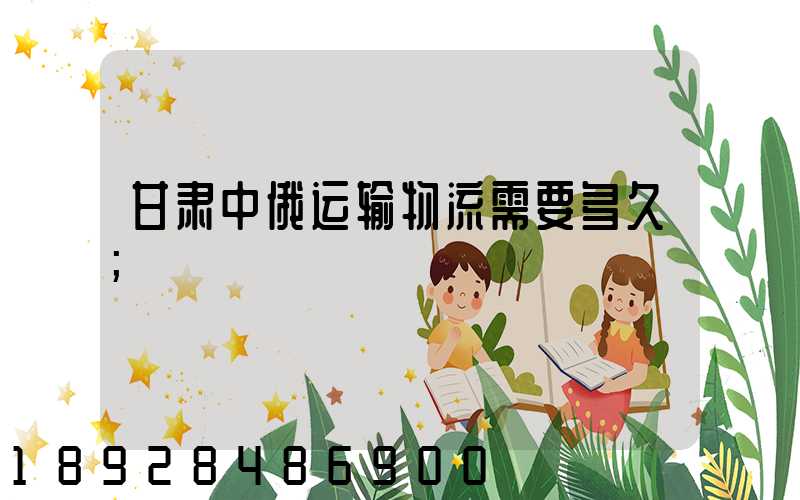 甘肃中俄运输物流需要多久