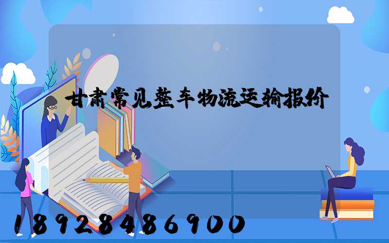 甘肃常见整车物流运输报价