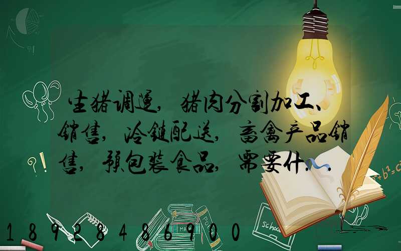 生猪调运,猪肉分割加工、销售,冷链配送,畜禽产品销售,预包装食品,需要什...