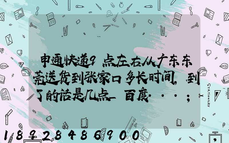 申通快递9点左右从广东东莞送货到张家口多长时间,到了的话是几点_百度...