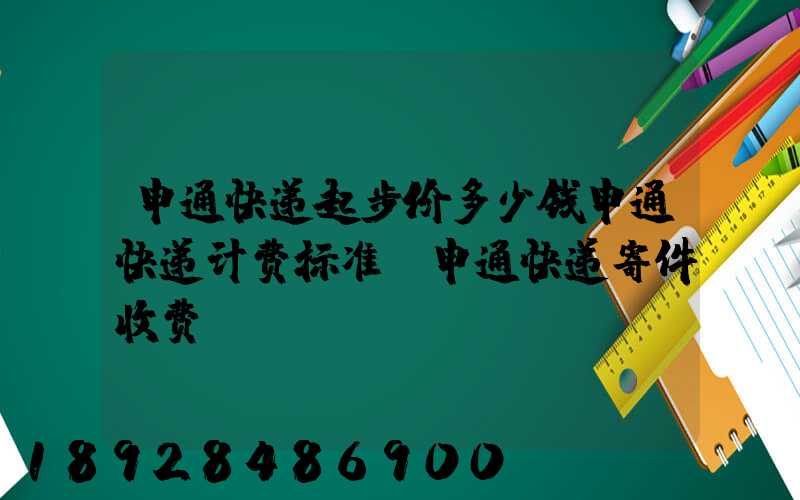 申通快递起步价多少钱申通快递计费标准,申通快递寄件收费