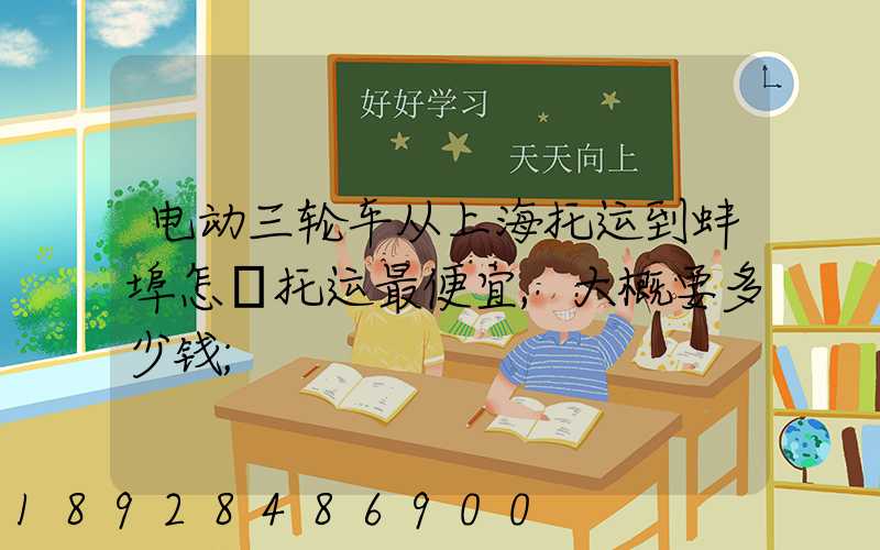 电动三轮车从上海托运到蚌埠怎麼托运最便宜,大概要多少钱