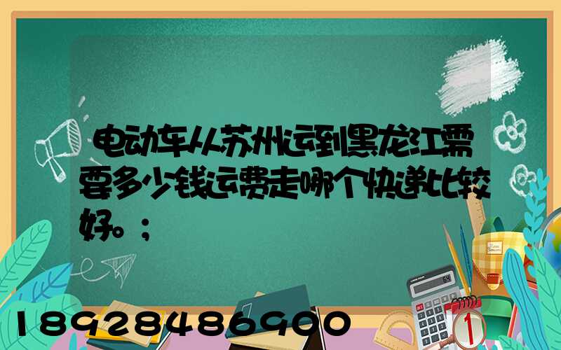 电动车从苏州运到黑龙江需要多少钱运费走哪个快递比较好。