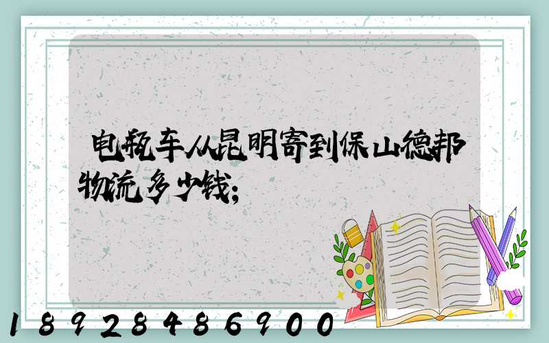 电瓶车从昆明寄到保山德邦物流多少钱
