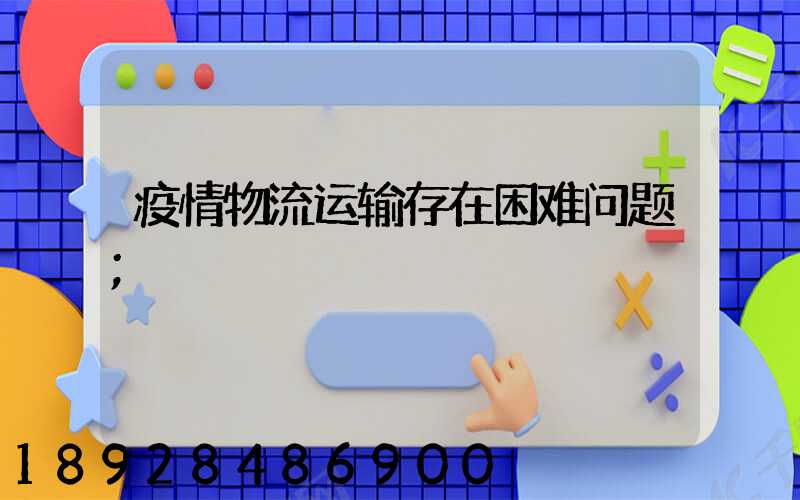 疫情物流运输存在困难问题