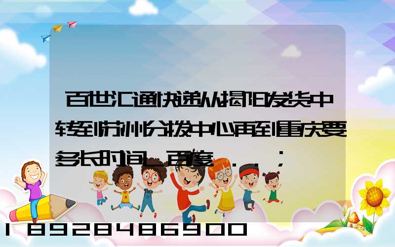 百世汇通快递从揭阳发货中转到苏州分拨中心再到重庆要多长时间_百度...