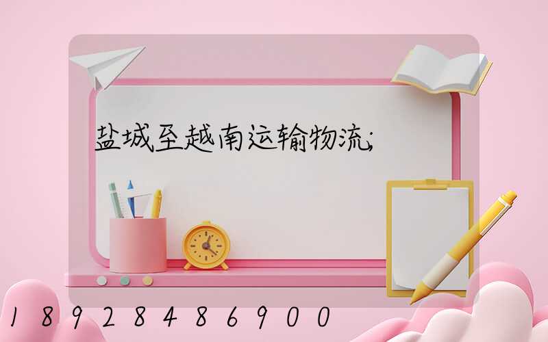盐城至越南运输物流