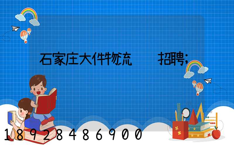石家庄大件物流运输招聘