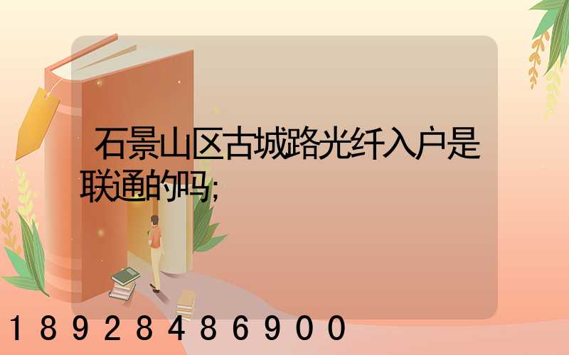 石景山区古城路光纤入户是联通的吗