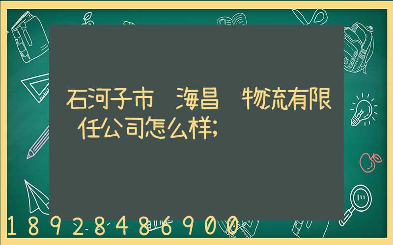 石河子市驿海昌达物流有限责任公司怎么样