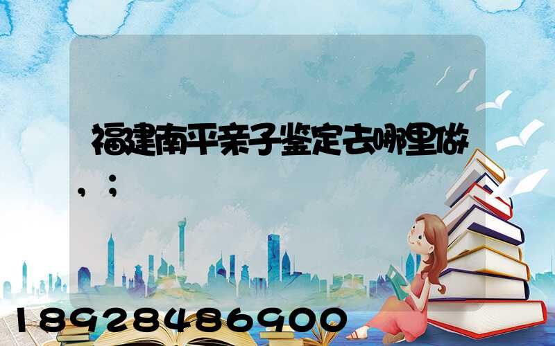 福建南平亲子鉴定去哪里做,