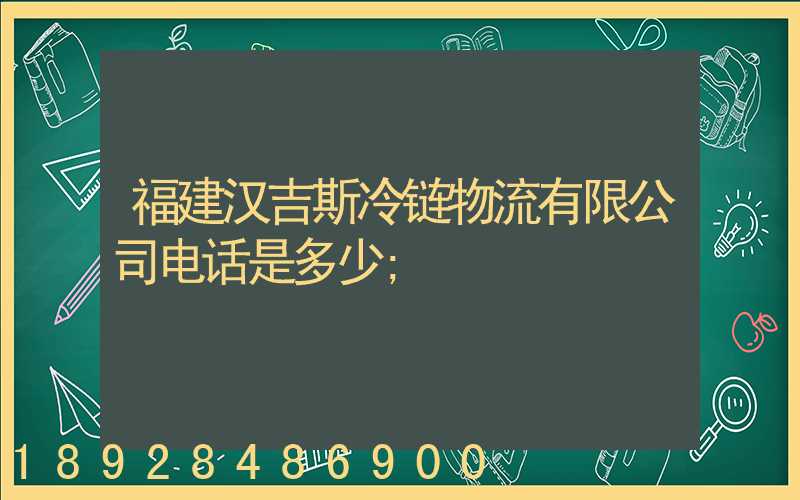 福建汉吉斯冷链物流有限公司电话是多少