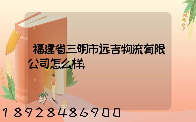 福建省三明市远吉物流有限公司怎么样