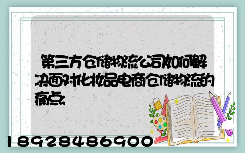 第三方仓储物流公司如何解决面对化妆品电商仓储物流的痛点