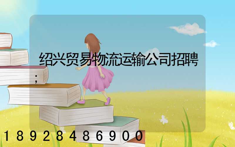 绍兴贸易物流运输公司招聘