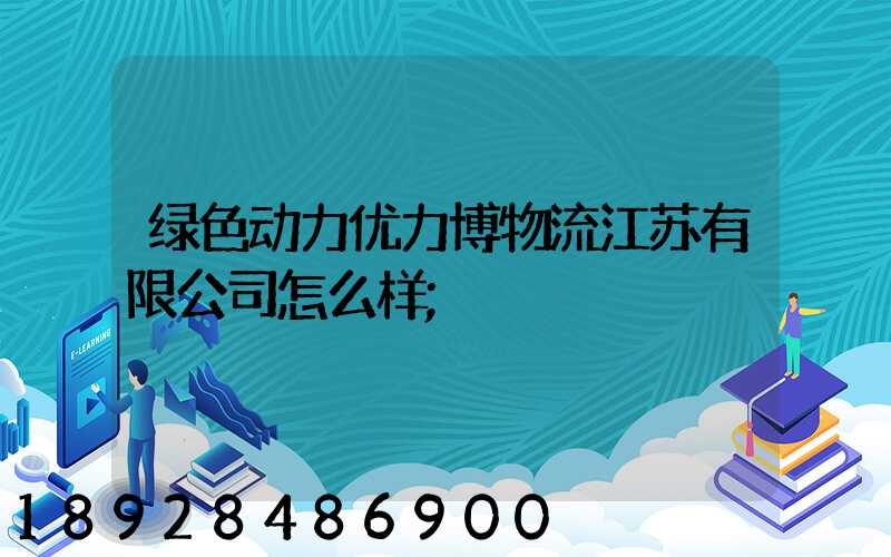 绿色动力优力博物流江苏有限公司怎么样