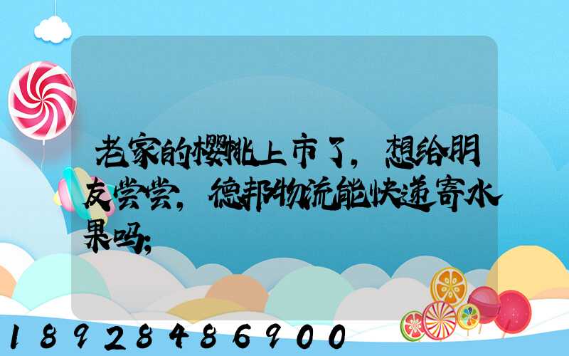 老家的樱桃上市了,想给朋友尝尝,德邦物流能快递寄水果吗