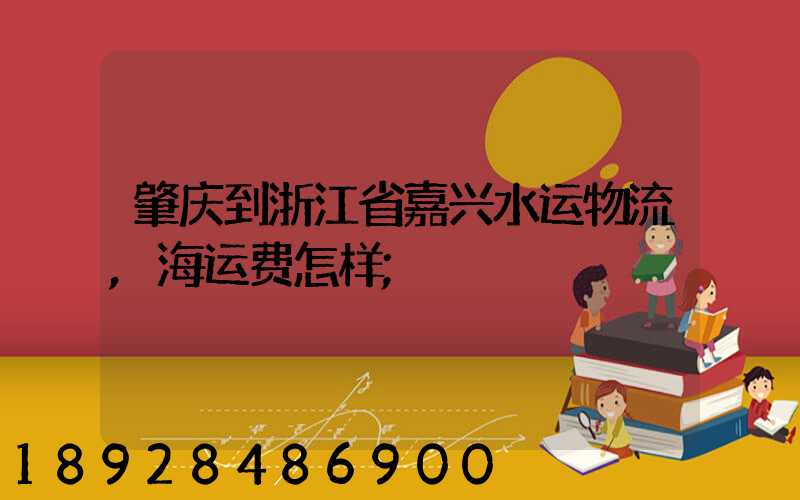 肇庆到浙江省嘉兴水运物流,海运费怎样
