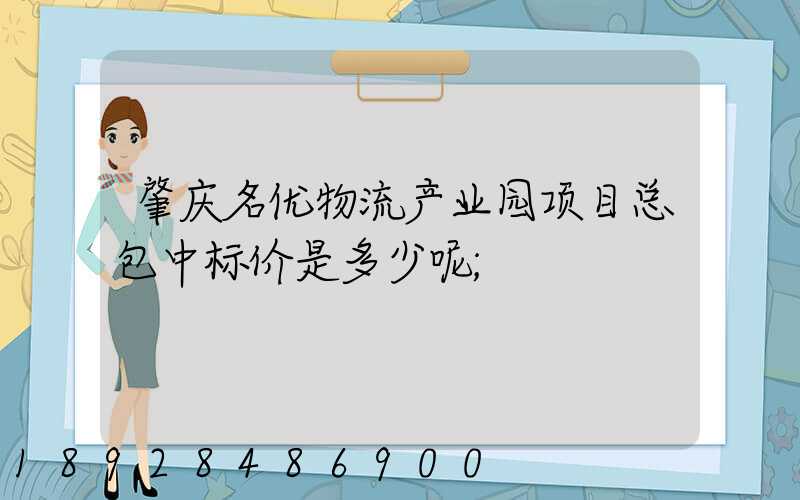 肇庆名优物流产业园项目总包中标价是多少呢