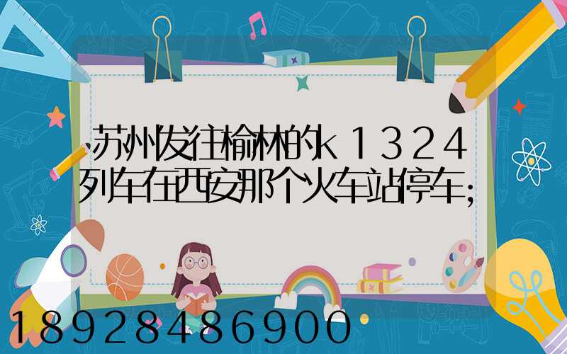 苏州发往榆林的k1324列车在西安那个火车站停车