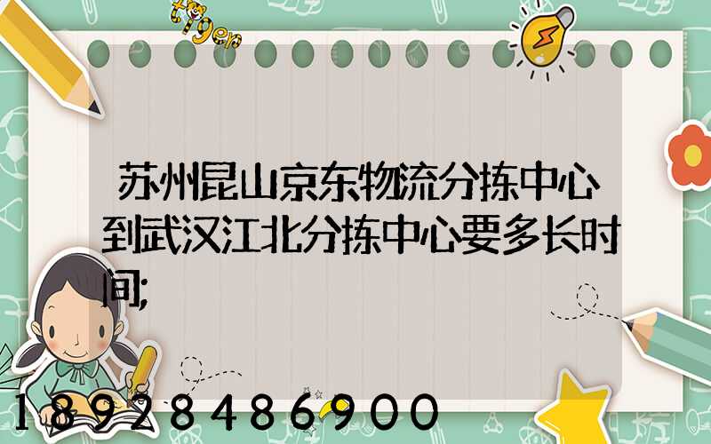 苏州昆山京东物流分拣中心到武汉江北分拣中心要多长时间