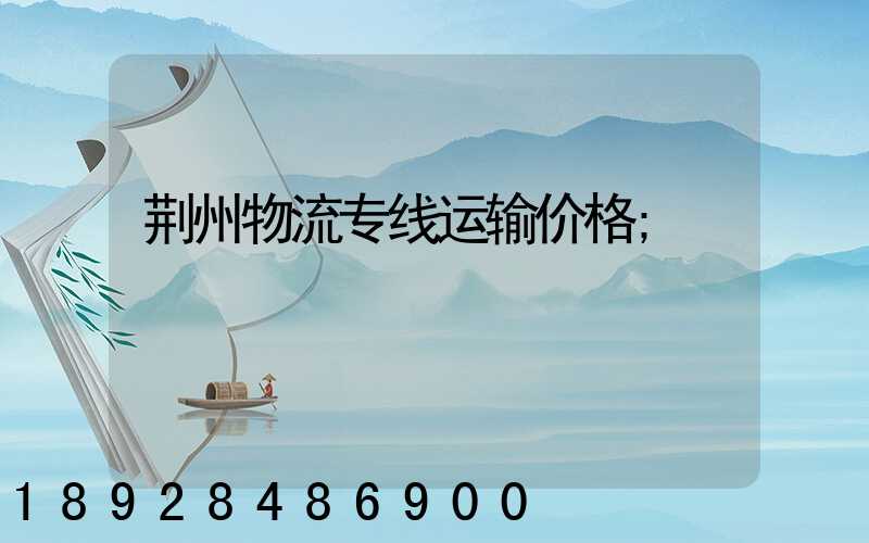 荆州物流专线运输价格