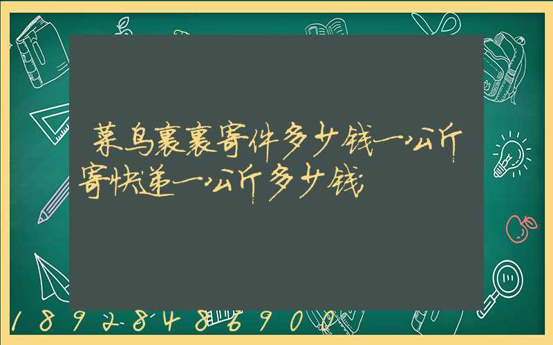 菜鸟裹裹寄件多少钱一公斤寄快递一公斤多少钱