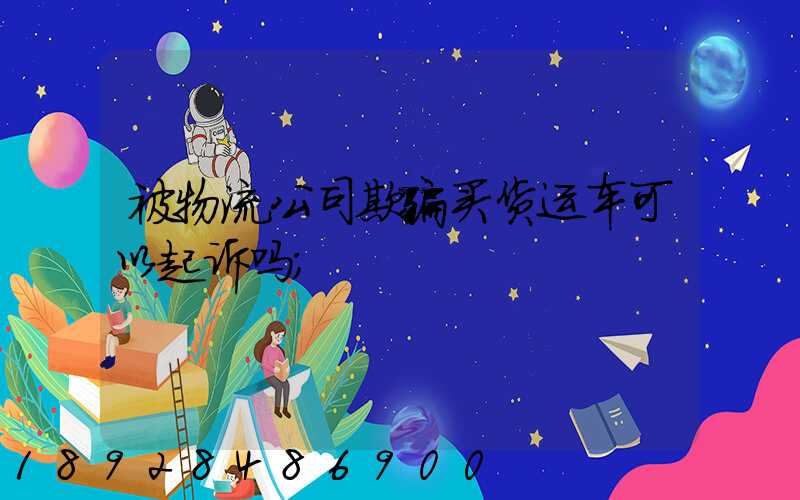 被物流公司欺骗买货运车可以起诉吗