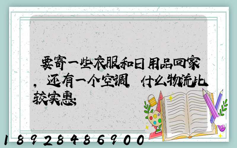 要寄一些衣服和日用品回家,还有一个空调,什么物流比较实惠