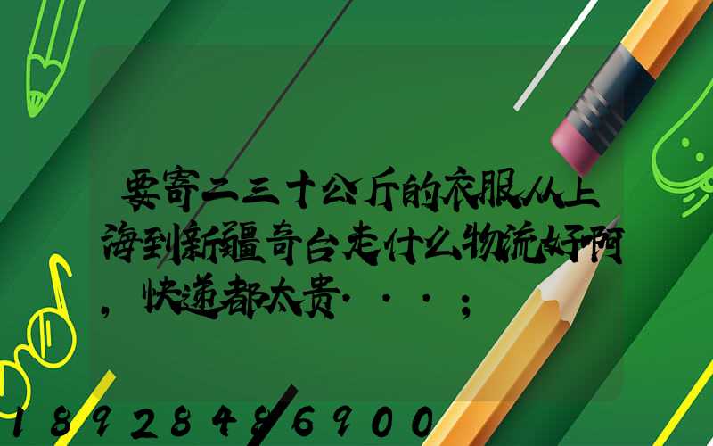 要寄二三十公斤的衣服从上海到新疆奇台走什么物流好啊,快递都太贵...