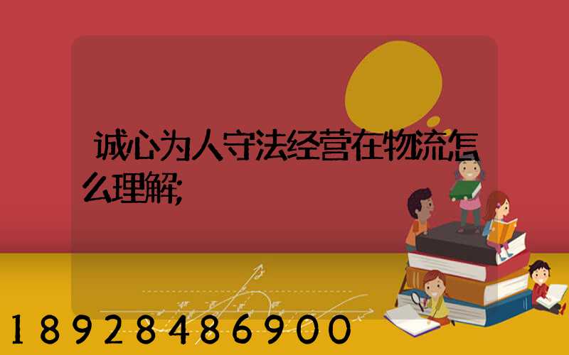 诚心为人守法经营在物流怎么理解