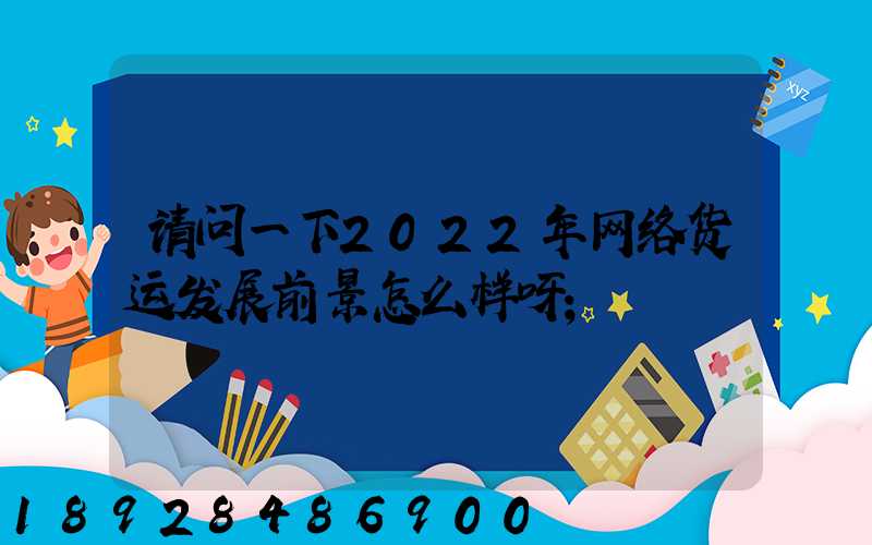 请问一下2022年网络货运发展前景怎么样呀