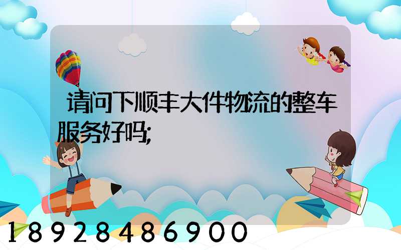 请问下顺丰大件物流的整车服务好吗