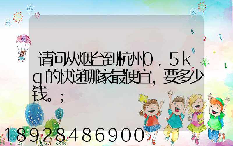 请问从烟台到杭州0.5kg的快递哪家最便宜,要多少钱。