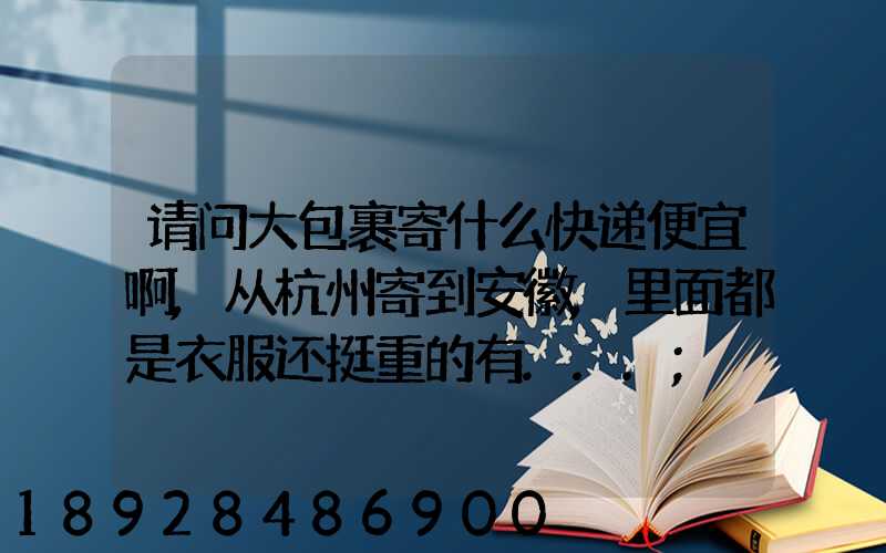 请问大包裹寄什么快递便宜啊,从杭州寄到安徽,里面都是衣服还挺重的有...