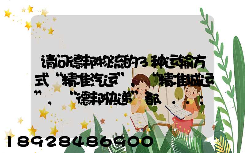 请问德邦物流的3种运输方式“精准汽运”,“精准城运”,“德邦快递”都...