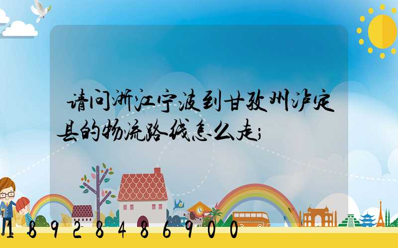 请问浙江宁波到甘孜州泸定县的物流路线怎么走