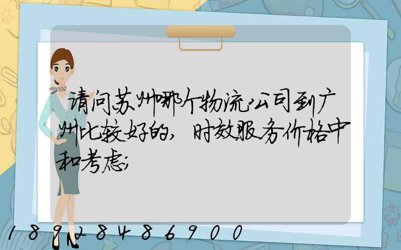 请问苏州哪个物流公司到广州比较好的,时效服务价格中和考虑