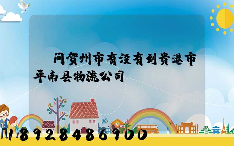 请问贺州市有没有到贵港市平南县物流公司