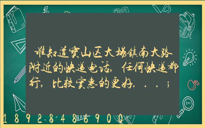 谁知道宝山区大场镇南大路附近的快递电话,任何快递都行,比较实惠的更好...