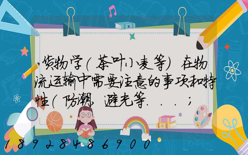 货物学(茶叶小麦等)在物流运输中需要注意的事项和特性(防潮,避光等...